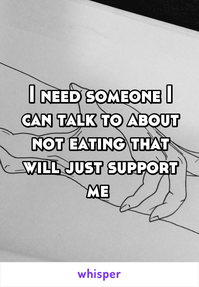 I need someone I can talk to about not eating that will just support me 