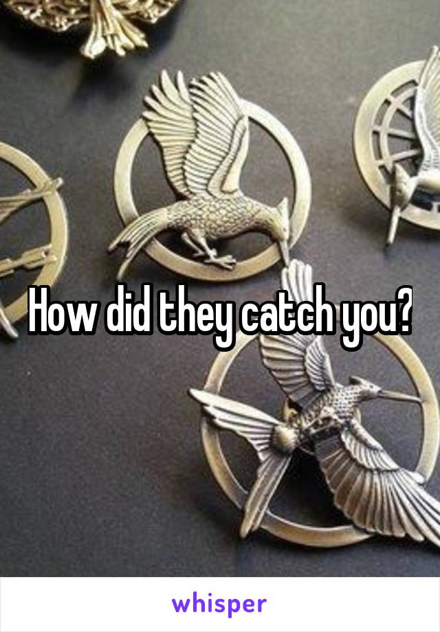 How did they catch you?