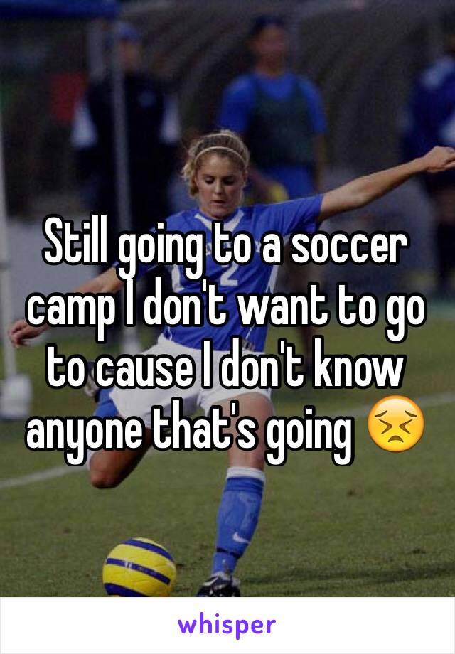 Still going to a soccer camp I don't want to go to cause I don't know anyone that's going 😣