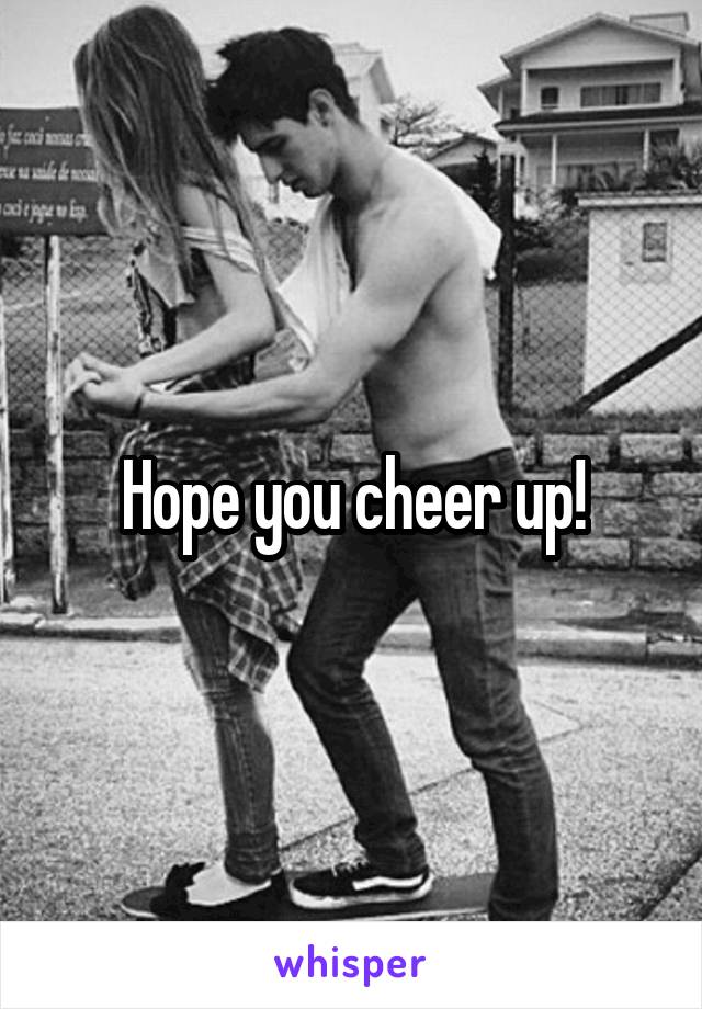 Hope you cheer up!