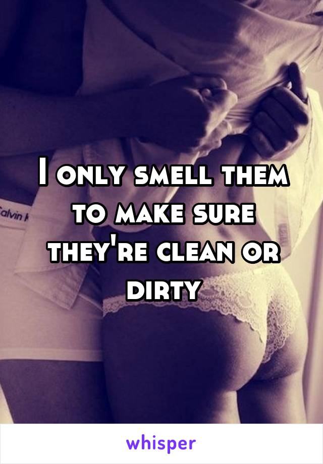 I only smell them to make sure they're clean or dirty