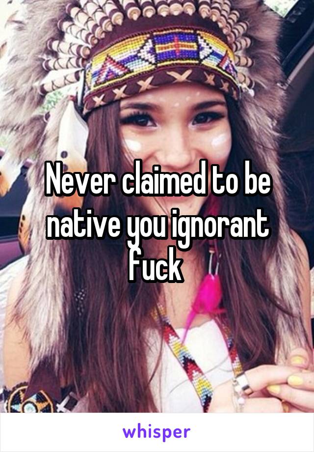 Never claimed to be native you ignorant fuck 