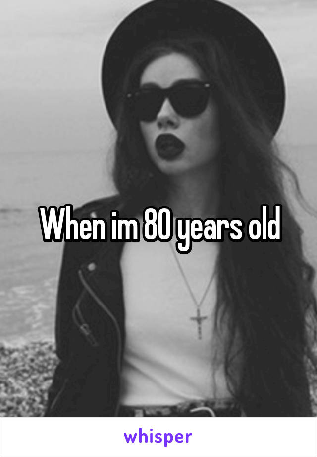 When im 80 years old