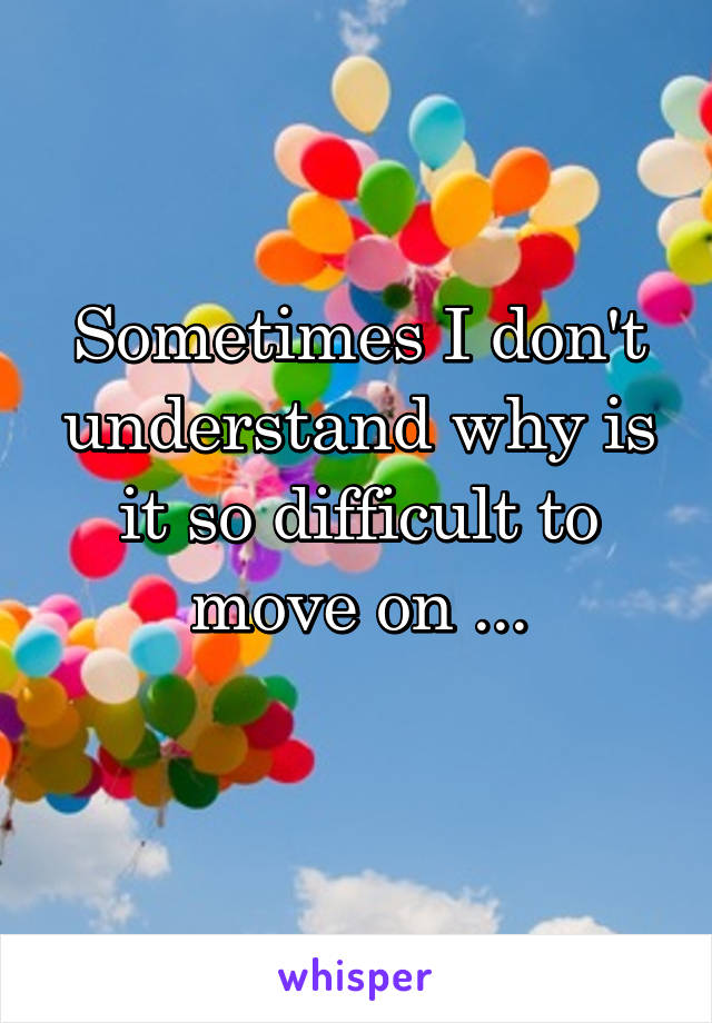 Sometimes I don't understand why is it so difficult to move on ...
