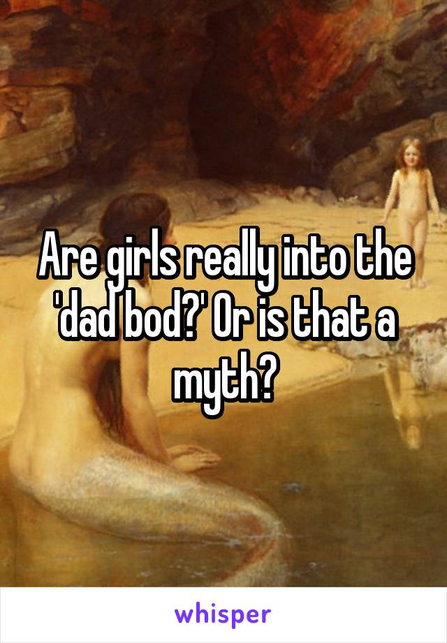 Are girls really into the 'dad bod?' Or is that a myth?