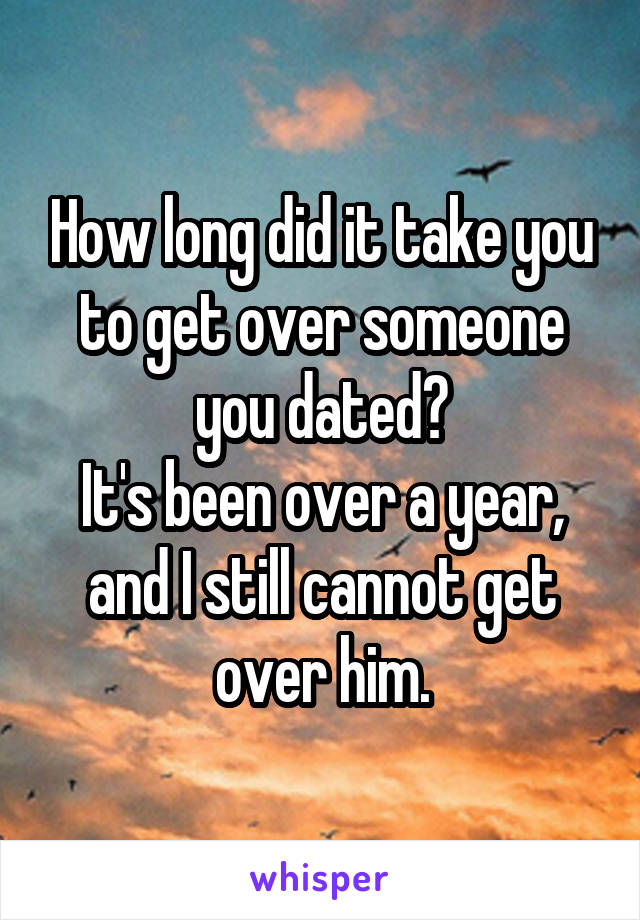 How long did it take you to get over someone you dated?
It's been over a year, and I still cannot get over him.