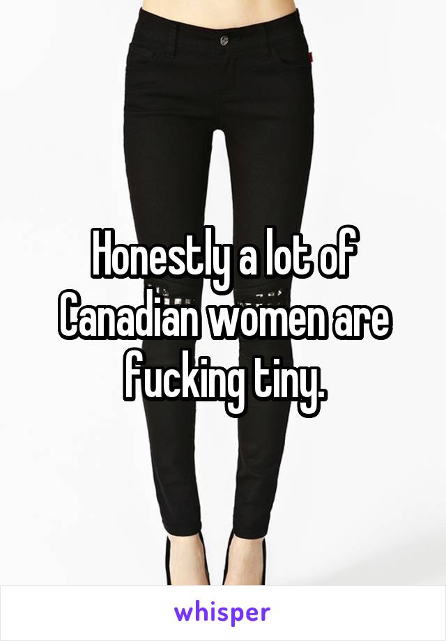 Honestly a lot of Canadian women are fucking tiny.