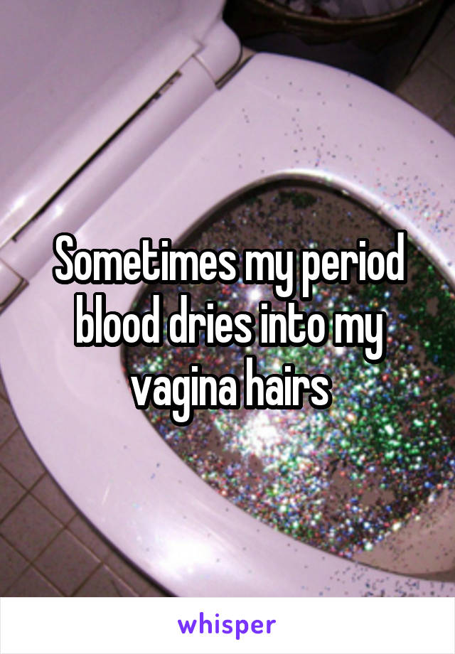 Sometimes my period blood dries into my vagina hairs