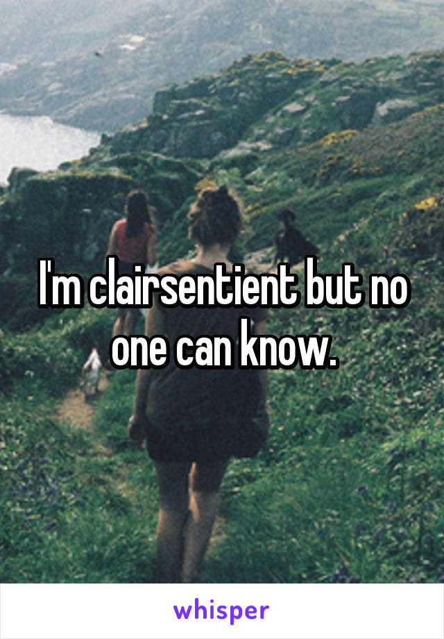 I'm clairsentient but no one can know.