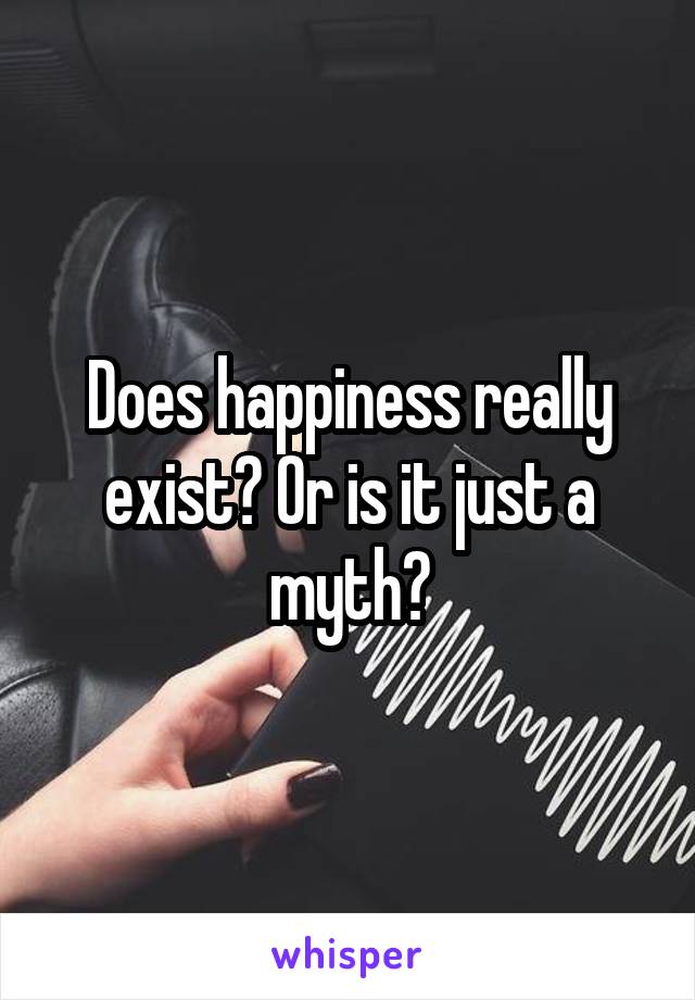 Does happiness really exist? Or is it just a myth?