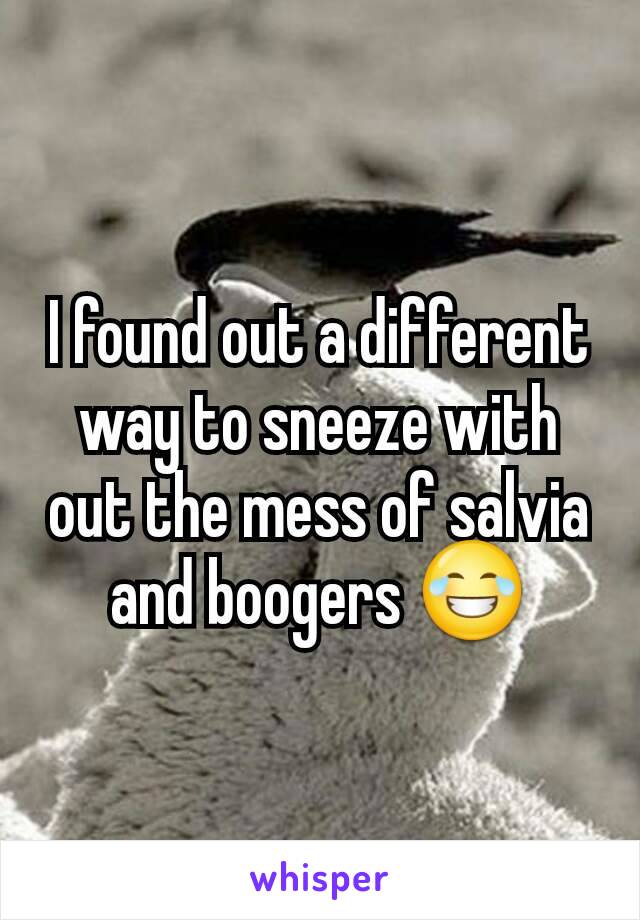 I found out a different way to sneeze with out the mess of salvia and boogers 😂