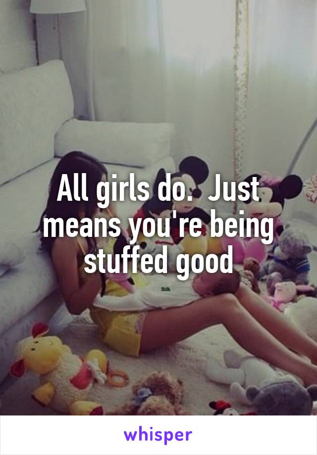 All girls do.  Just means you're being stuffed good