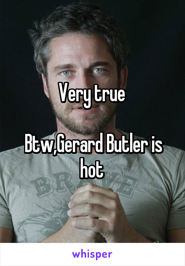 Very true 

Btw,Gerard Butler is hot 