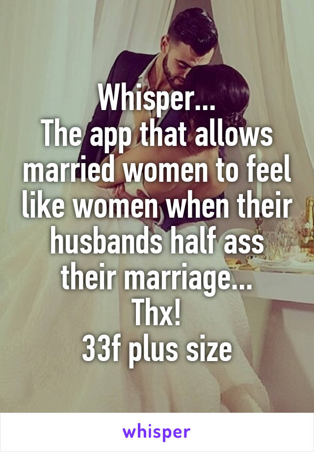 Whisper...
The app that allows married women to feel like women when their husbands half ass their marriage...
Thx!
33f plus size