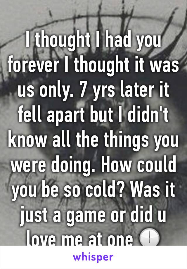 I thought I had you forever I thought it was us only. 7 yrs later it fell apart but I didn't know all the things you were doing. How could you be so cold? Was it just a game or did u love me at one 🕕