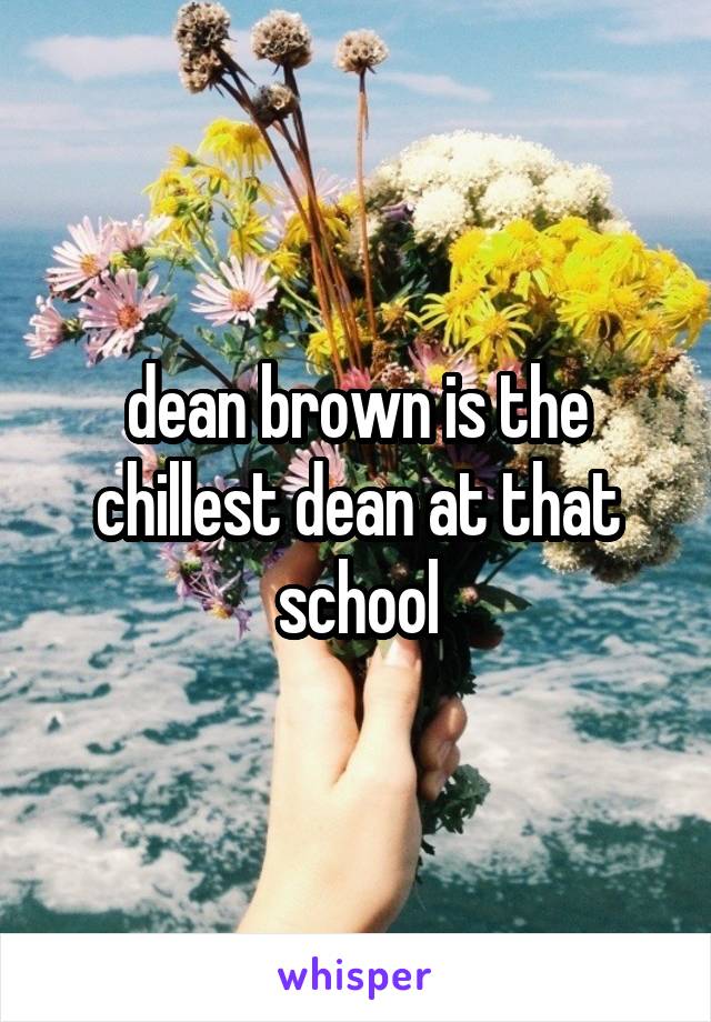 dean brown is the chillest dean at that school