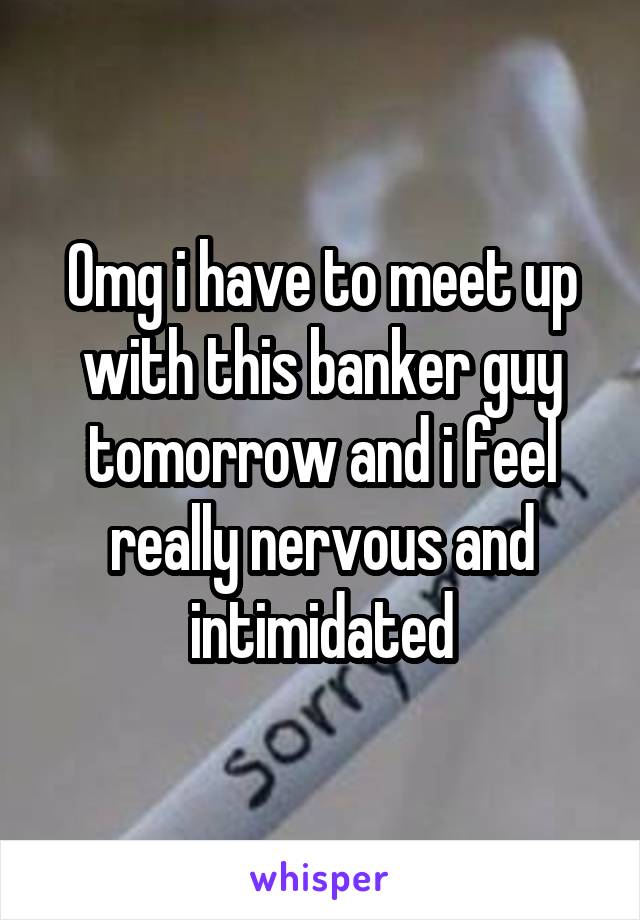 Omg i have to meet up with this banker guy tomorrow and i feel really nervous and intimidated