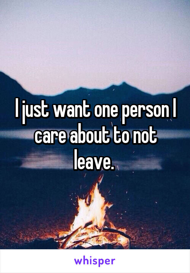 I just want one person I care about to not leave. 