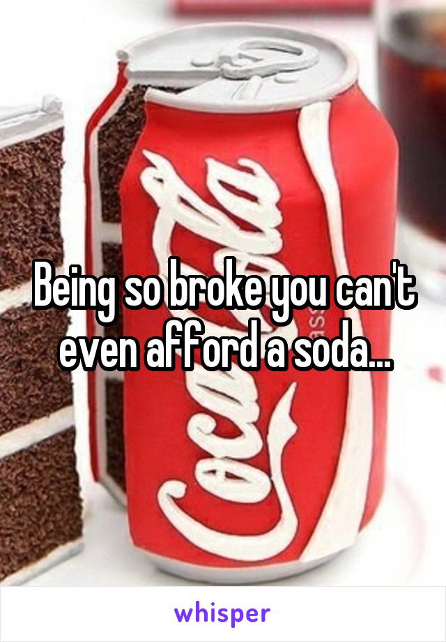 Being so broke you can't even afford a soda...