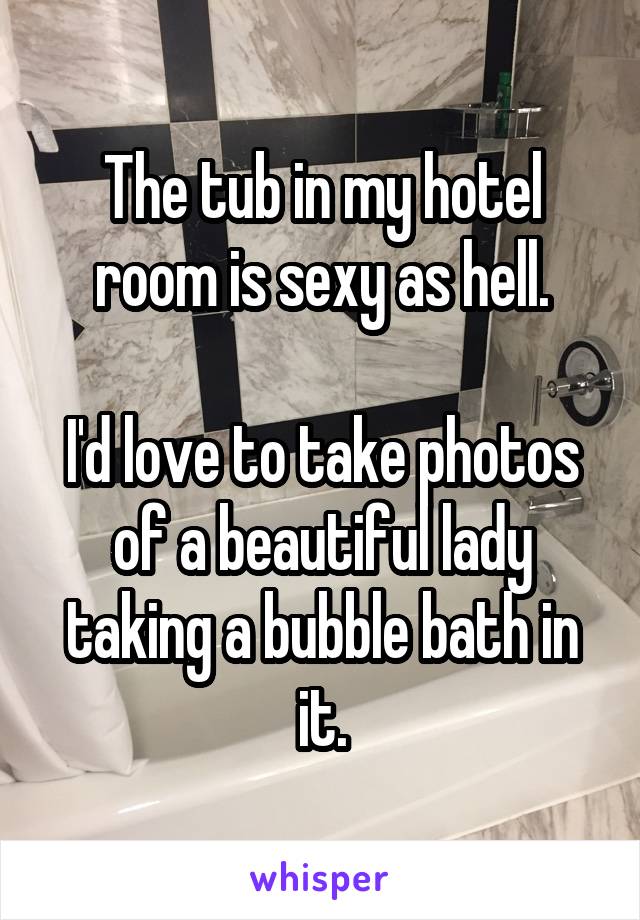 The tub in my hotel room is sexy as hell.

I'd love to take photos of a beautiful lady taking a bubble bath in it.