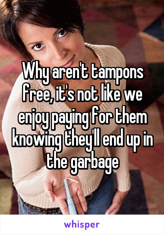 Why aren't tampons free, it's not like we enjoy paying for them knowing they'll end up in the garbage