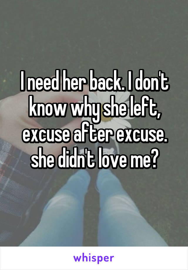 I need her back. I don't know why she left, excuse after excuse. she didn't love me?
