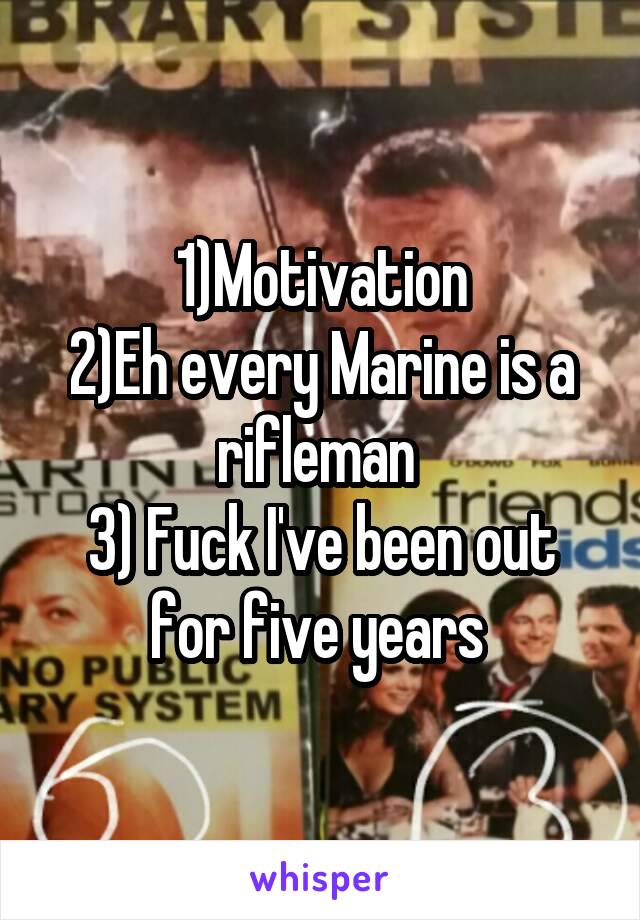 1)Motivation
2)Eh every Marine is a rifleman 
3) Fuck I've been out for five years 