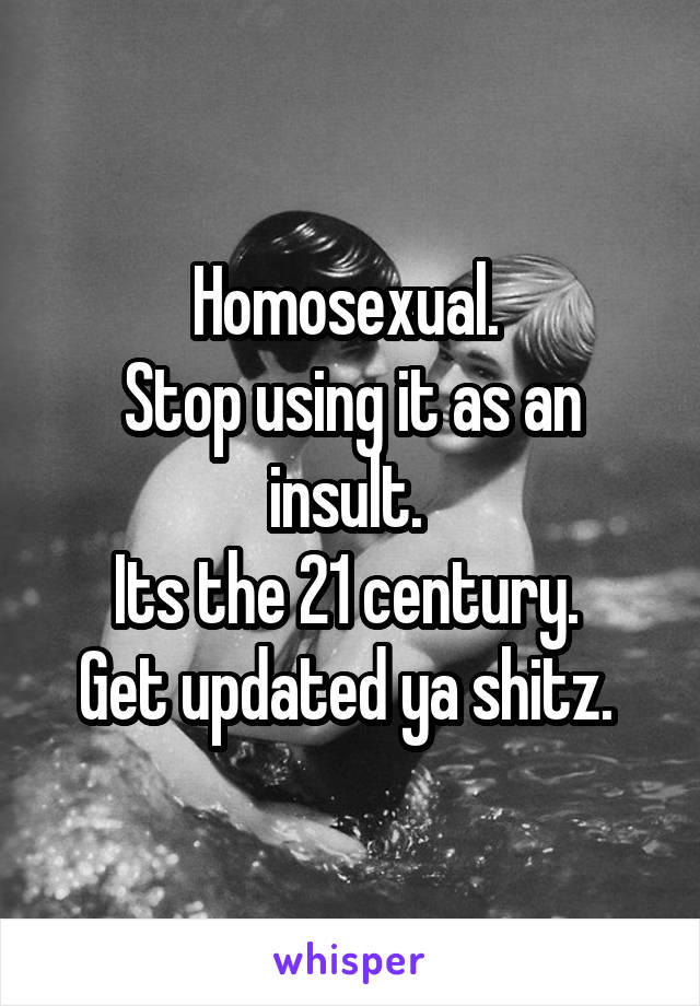 Homosexual. 
Stop using it as an insult. 
Its the 21 century. 
Get updated ya shitz. 