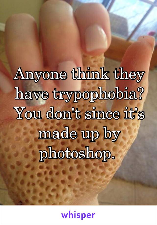 Anyone think they have trypophobia? You don't since it's made up by photoshop. 