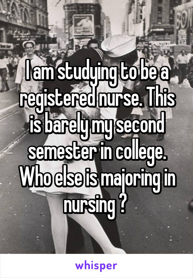 I am studying to be a registered nurse. This is barely my second semester in college. Who else is majoring in nursing ? 