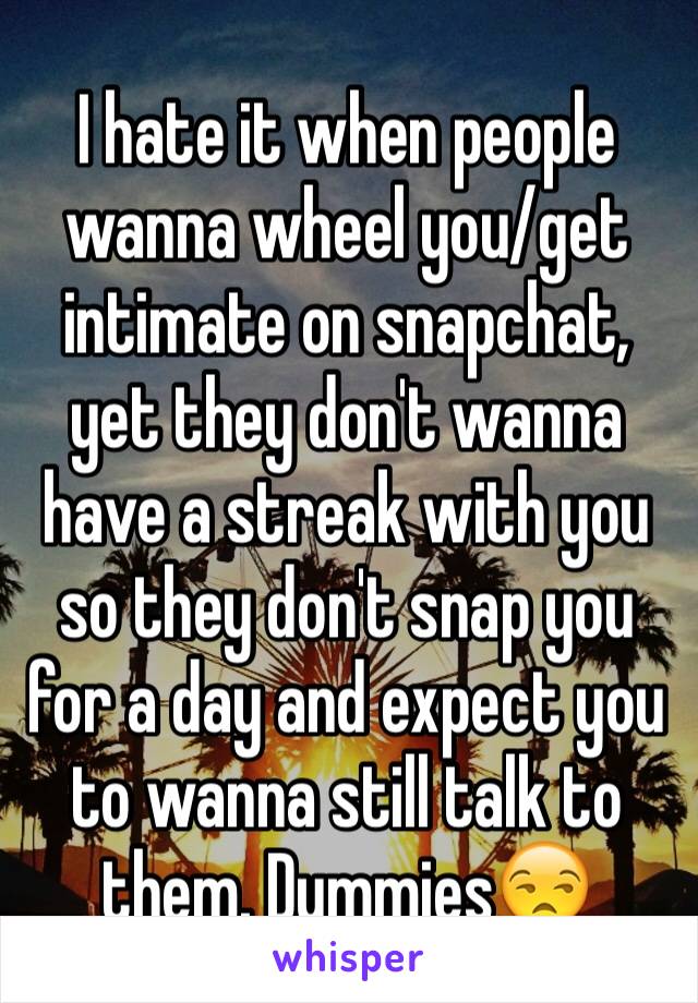 I hate it when people wanna wheel you/get intimate on snapchat, yet they don't wanna have a streak with you so they don't snap you for a day and expect you to wanna still talk to them. Dummies😒