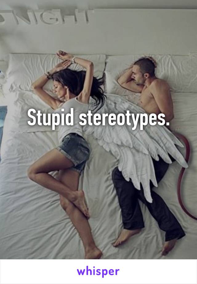 Stupid stereotypes.

