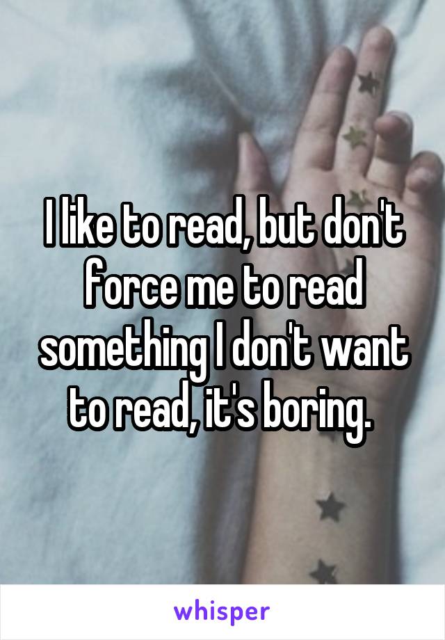 I like to read, but don't force me to read something I don't want to read, it's boring. 