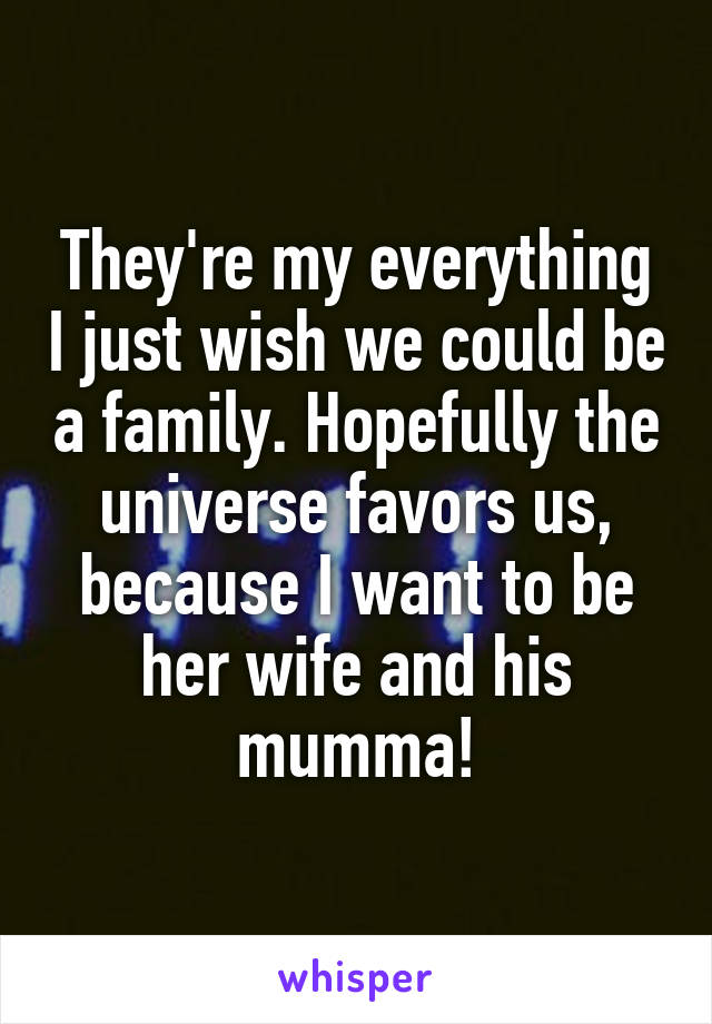 They're my everything I just wish we could be a family. Hopefully the universe favors us, because I want to be her wife and his mumma!