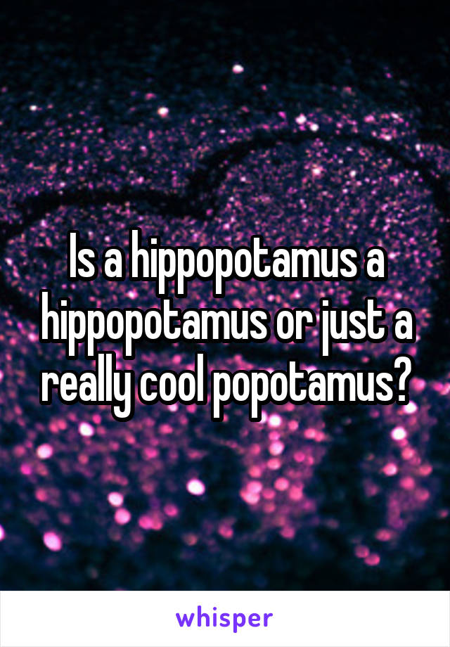 Is a hippopotamus a hippopotamus or just a really cool popotamus?