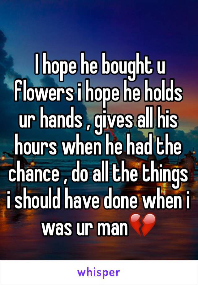  I hope he bought u flowers i hope he holds ur hands , gives all his hours when he had the chance , do all the things i should have done when i was ur man💔