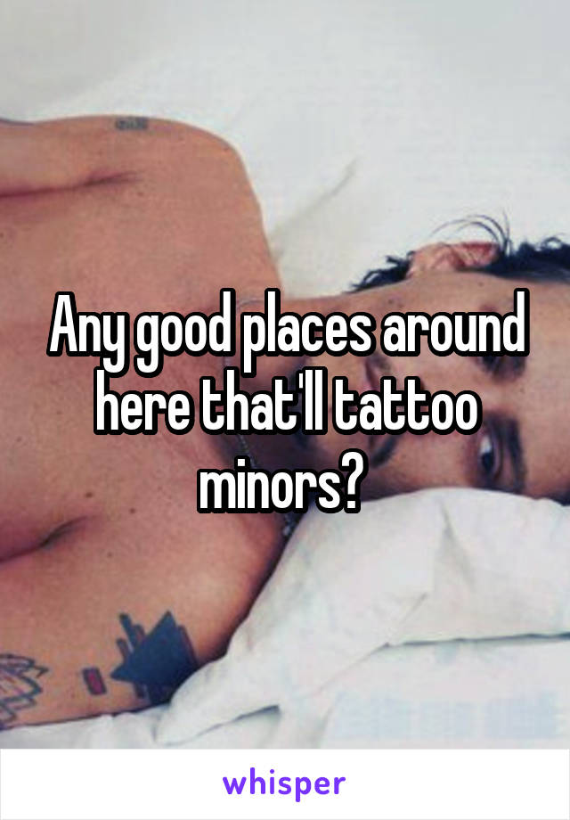 Any good places around here that'll tattoo minors? 