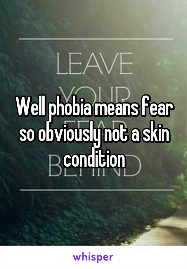 Well phobia means fear so obviously not a skin condition