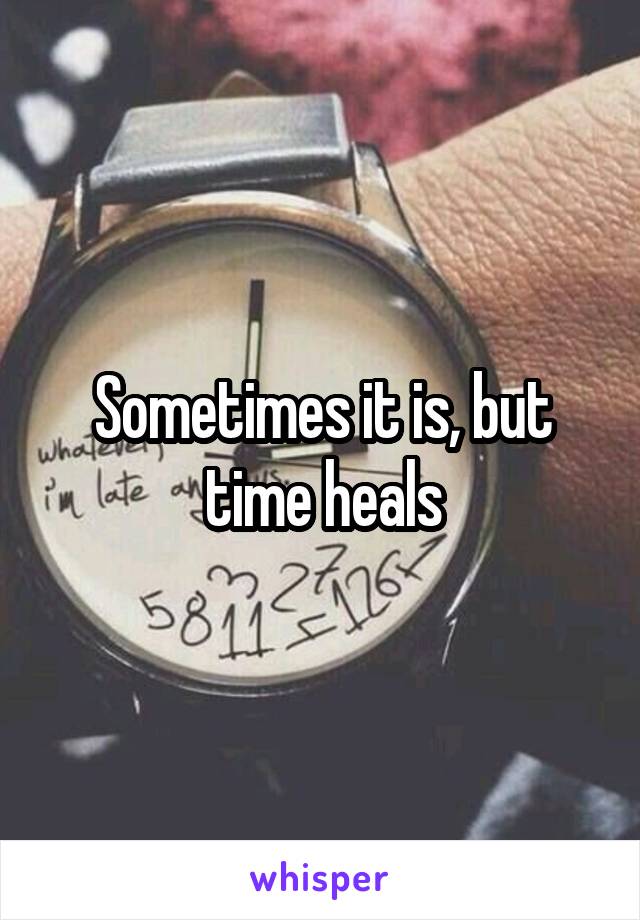 Sometimes it is, but time heals