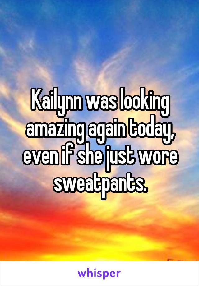 Kailynn was looking amazing again today, even if she just wore sweatpants.