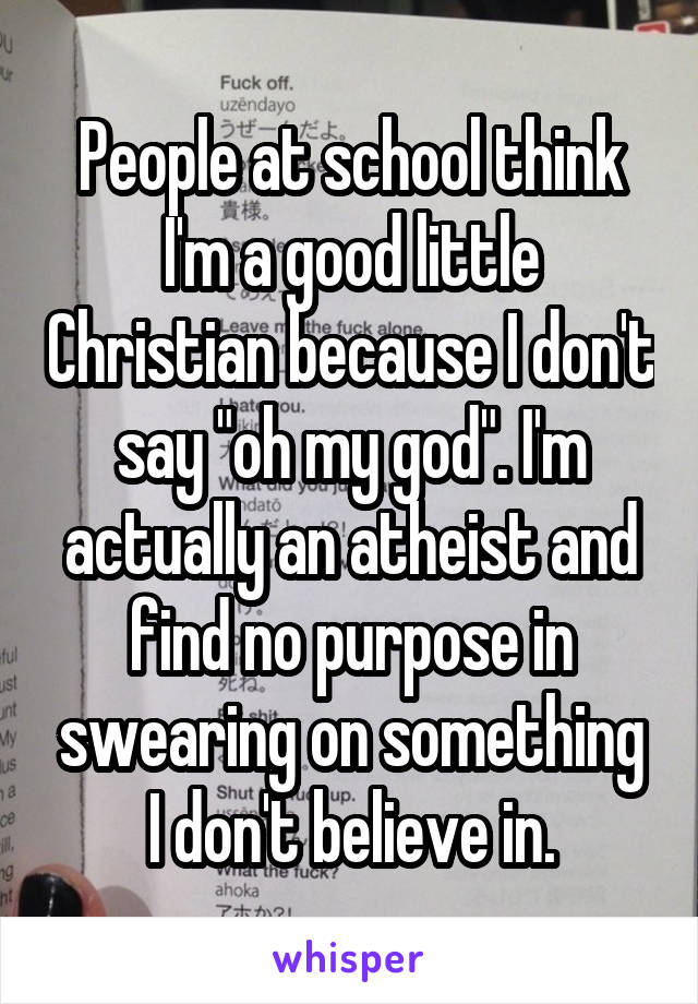 People at school think I'm a good little Christian because I don't say "oh my god". I'm actually an atheist and find no purpose in swearing on something I don't believe in.