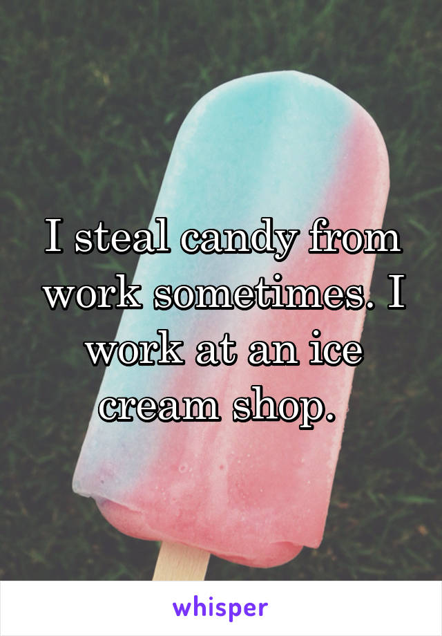 I steal candy from work sometimes. I work at an ice cream shop. 