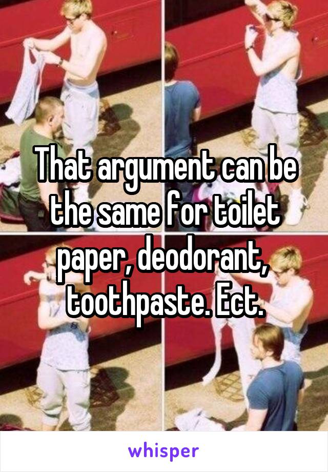 That argument can be the same for toilet paper, deodorant,  toothpaste. Ect.