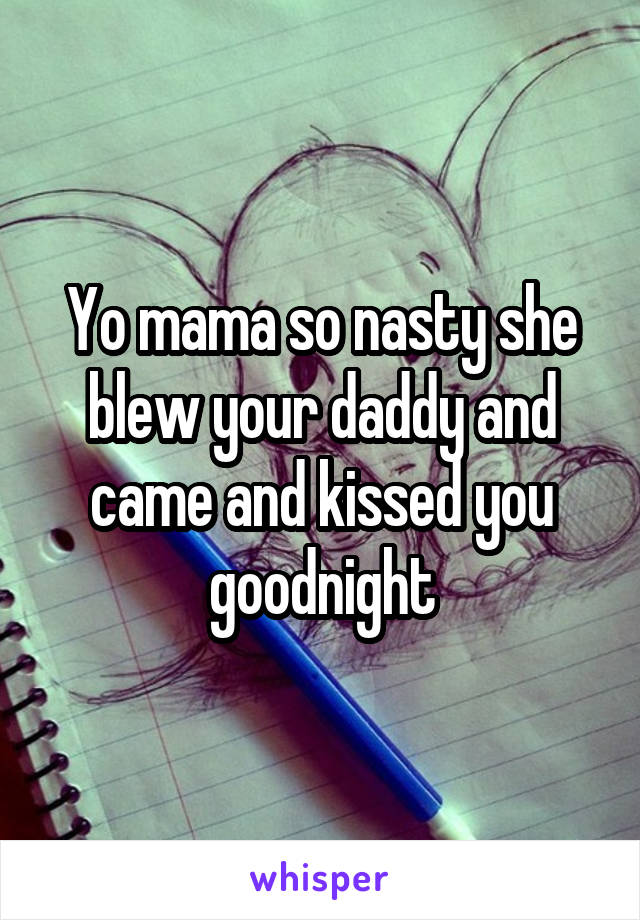 Yo mama so nasty she blew your daddy and came and kissed you goodnight