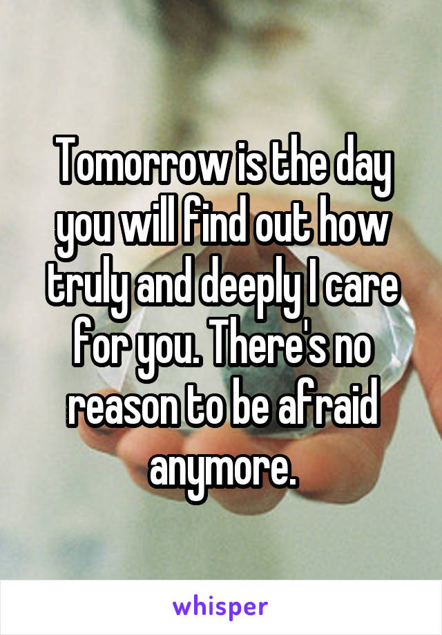 Tomorrow is the day you will find out how truly and deeply I care for you. There's no reason to be afraid anymore.