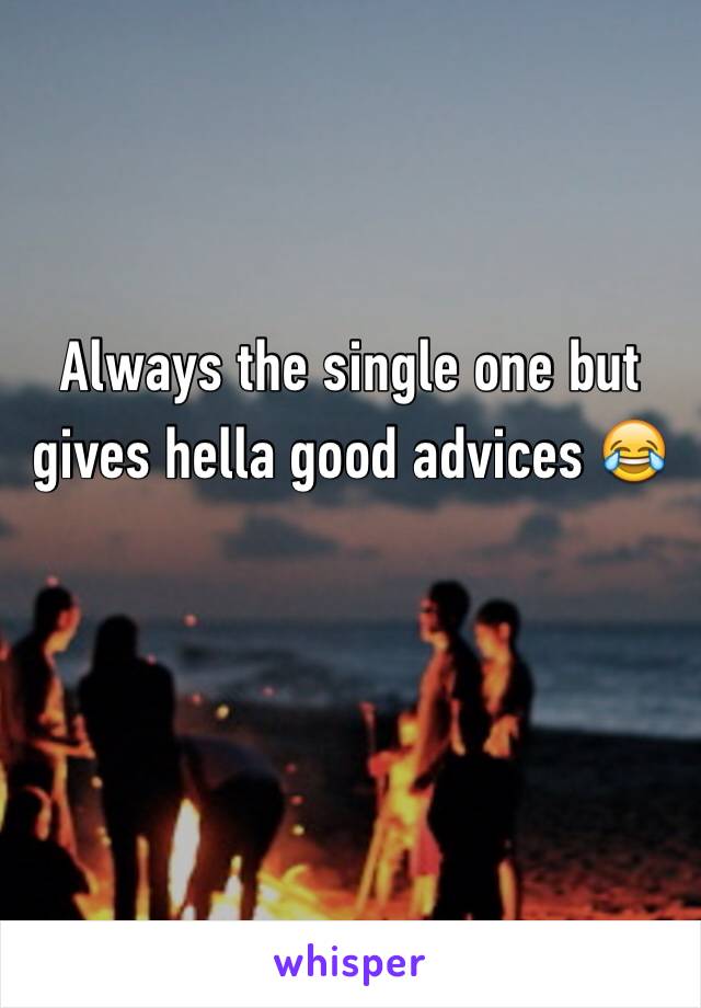 Always the single one but gives hella good advices 😂