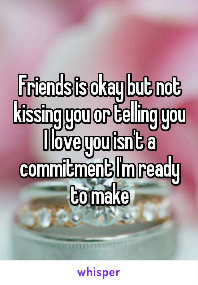 Friends is okay but not kissing you or telling you I love you isn't a commitment I'm ready to make