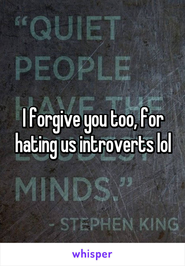 I forgive you too, for hating us introverts lol