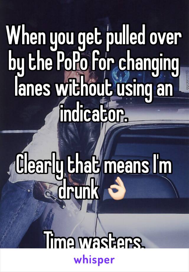 When you get pulled over by the PoPo for changing lanes without using an indicator.

Clearly that means I'm drunk 👌🏻

Time wasters. 