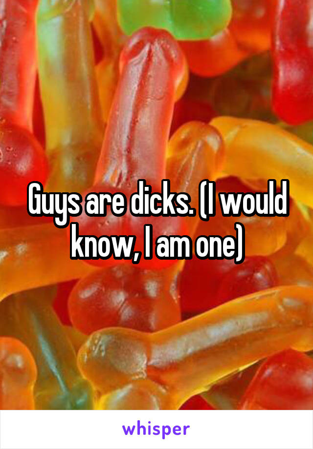 Guys are dicks. (I would know, I am one)